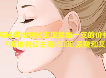 揭秘奥地利公主玻尿酸一支的价格「奥地利公主玻 🐋 尿酸和艾莉薇 🌺 玻尿酸哪个好」